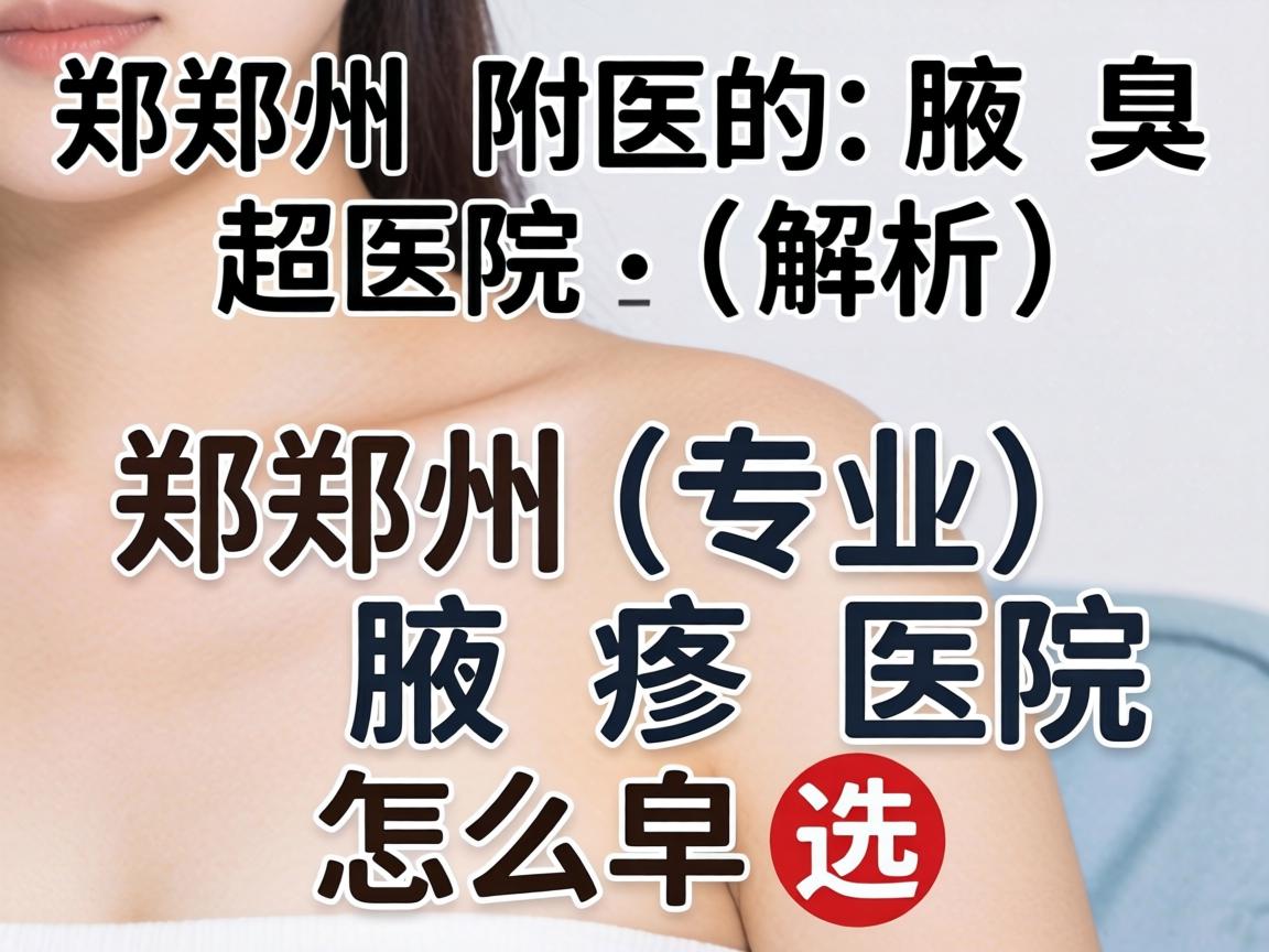 郑州附医腋臭医院解析，郑州专业腋臭医院怎么选