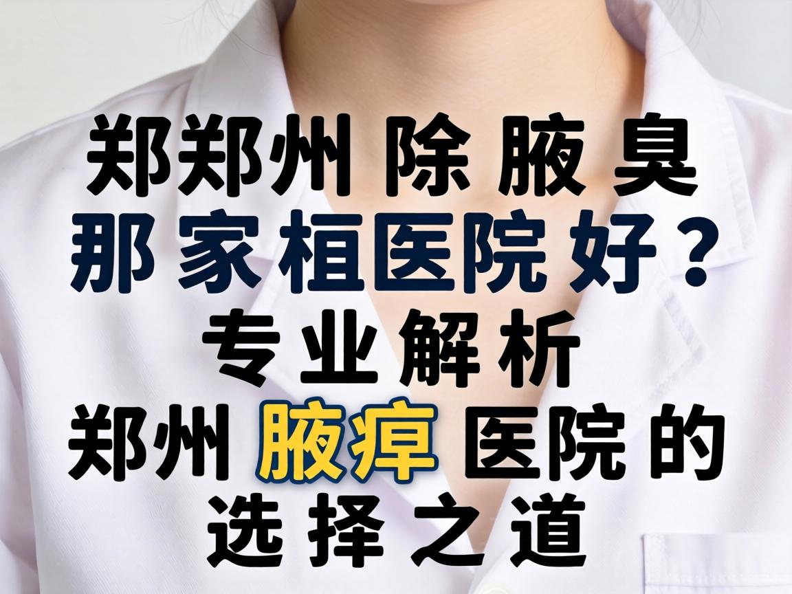 郑州除腋臭那家医院好？专业解析郑州腋臭医院的选择之道