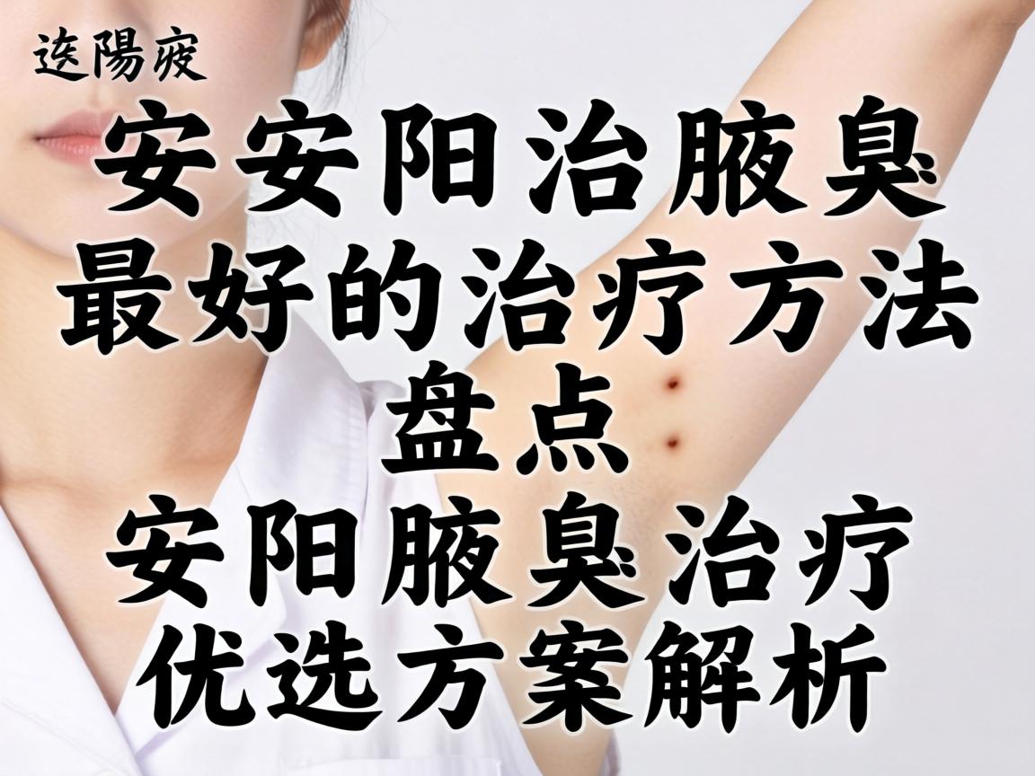 安阳治腋臭最好的治疗方法盘点，安阳腋臭治疗优选方案解析