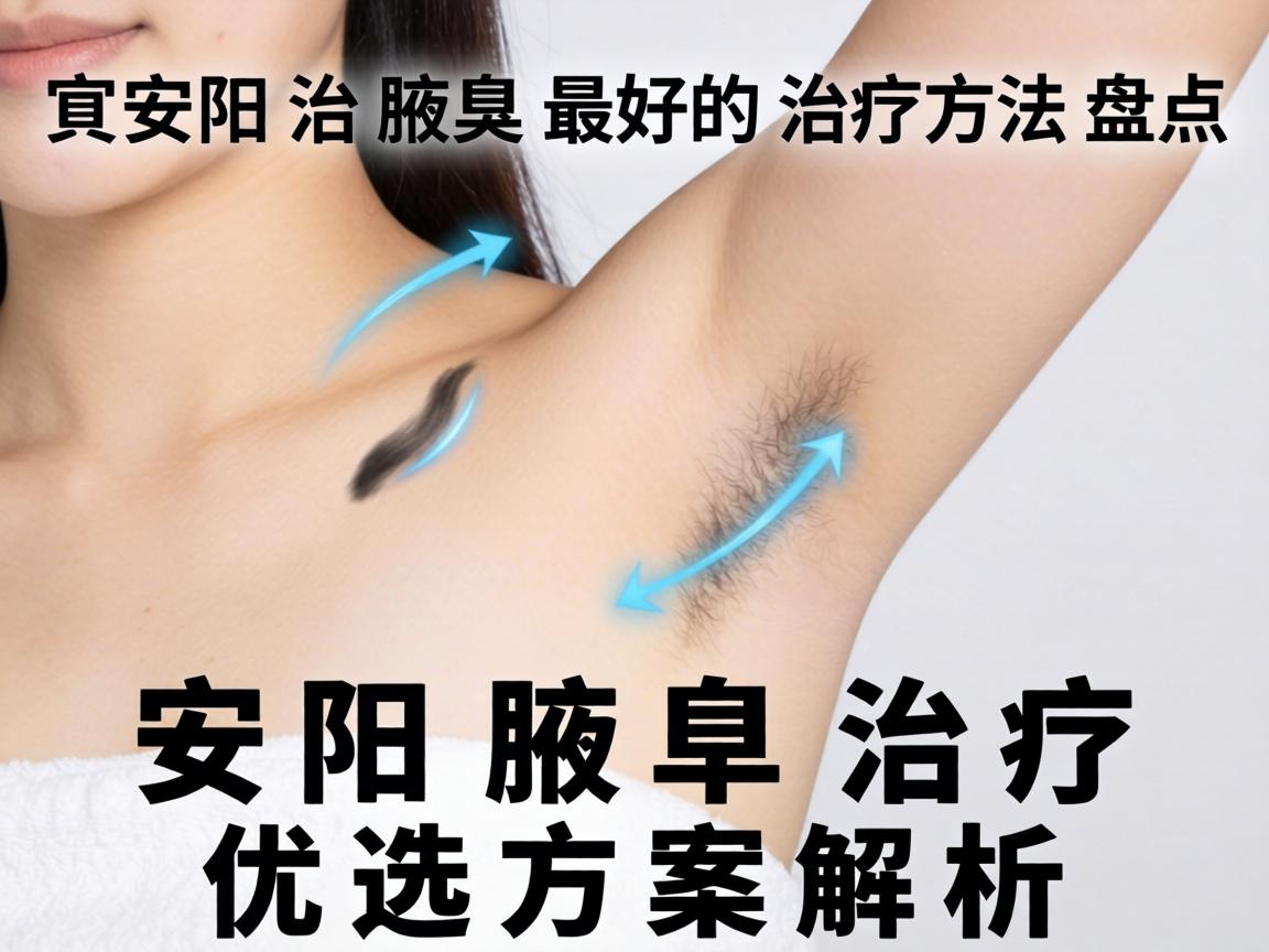 安阳治腋臭最好的治疗方法盘点，安阳腋臭治疗优选方案解析