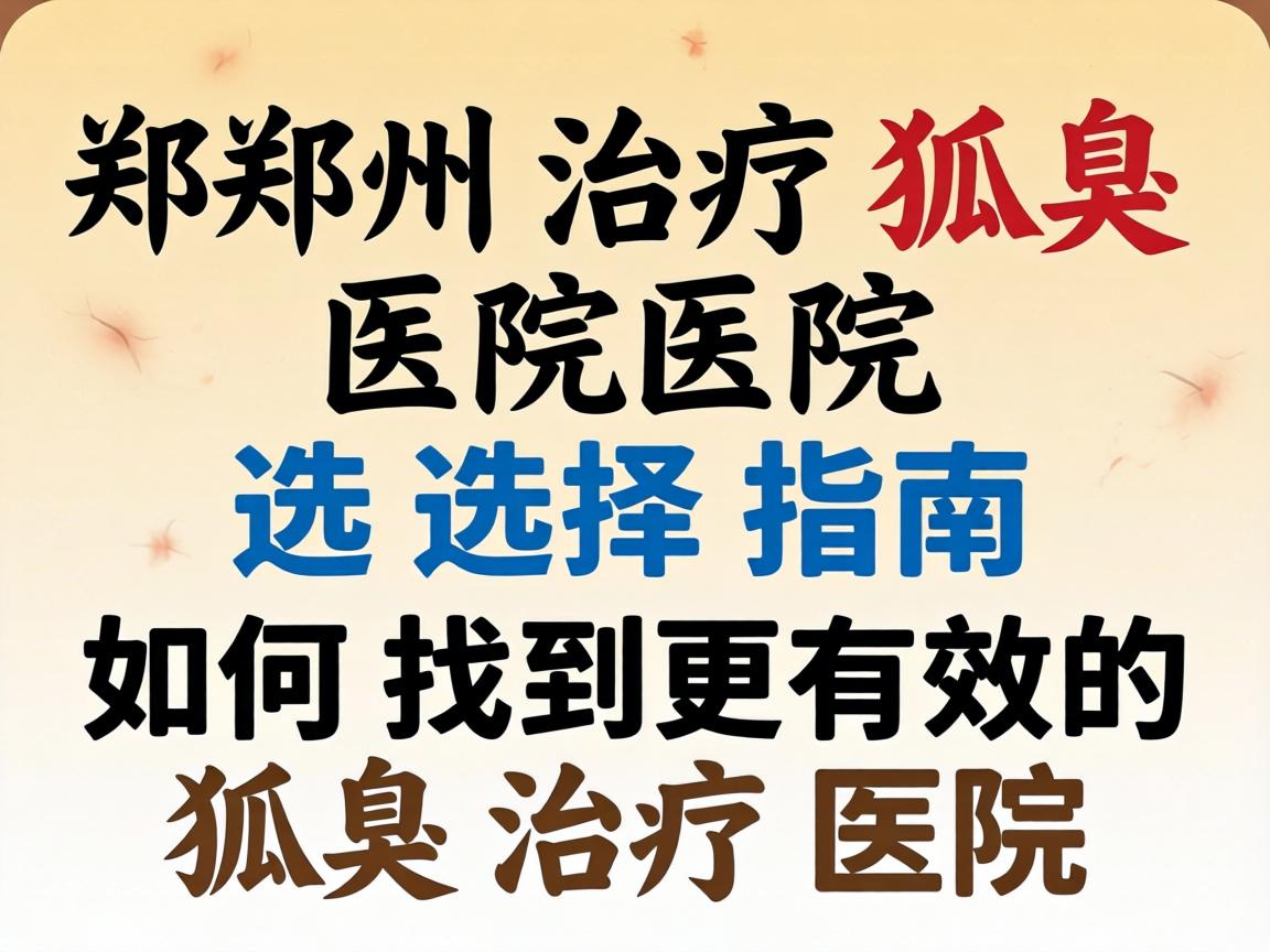 郑州治疗狐臭医院选择指南，如何找到更有效的狐臭治疗医院