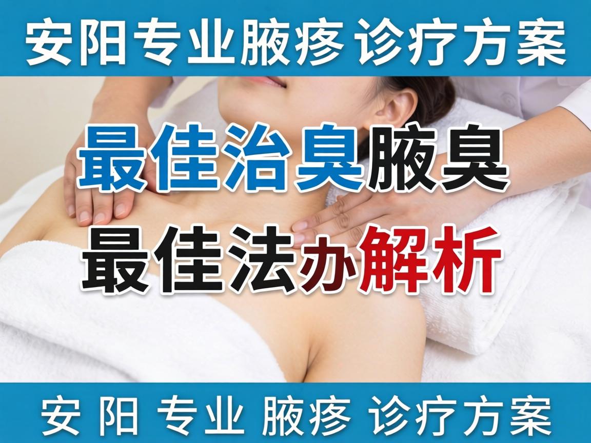 安阳治腋臭最佳办法解析，安阳专业腋臭诊疗方案