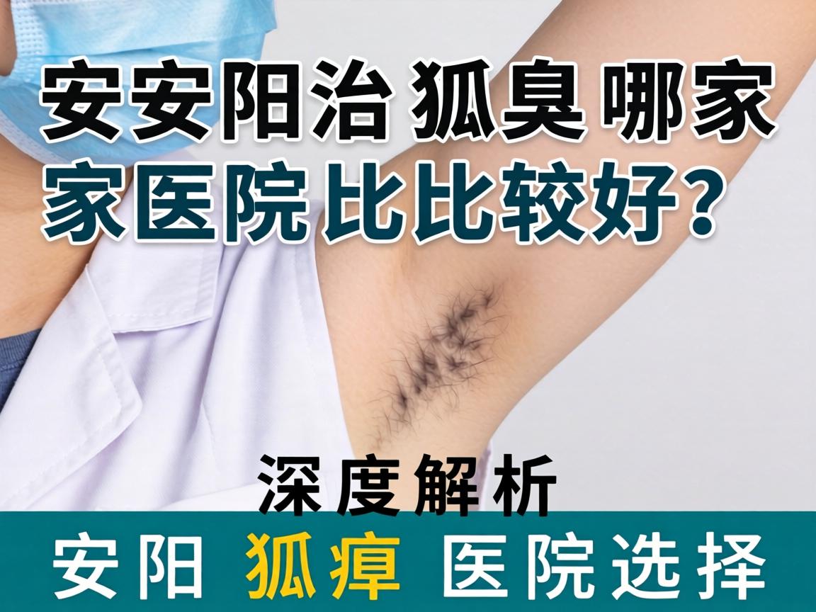 安阳治狐臭哪家医院比较好？深度解析安阳狐臭医院选择
