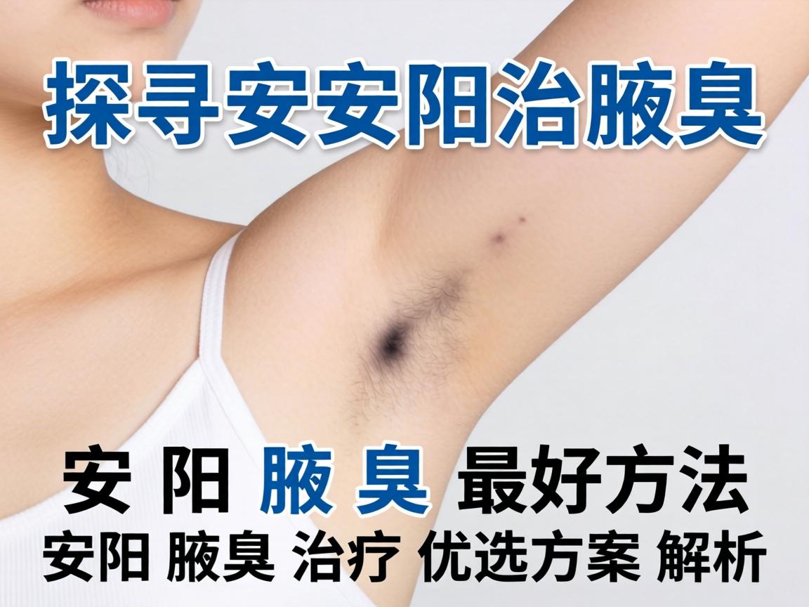 探寻安阳治腋臭最好方法，安阳腋臭治疗优选方案解析