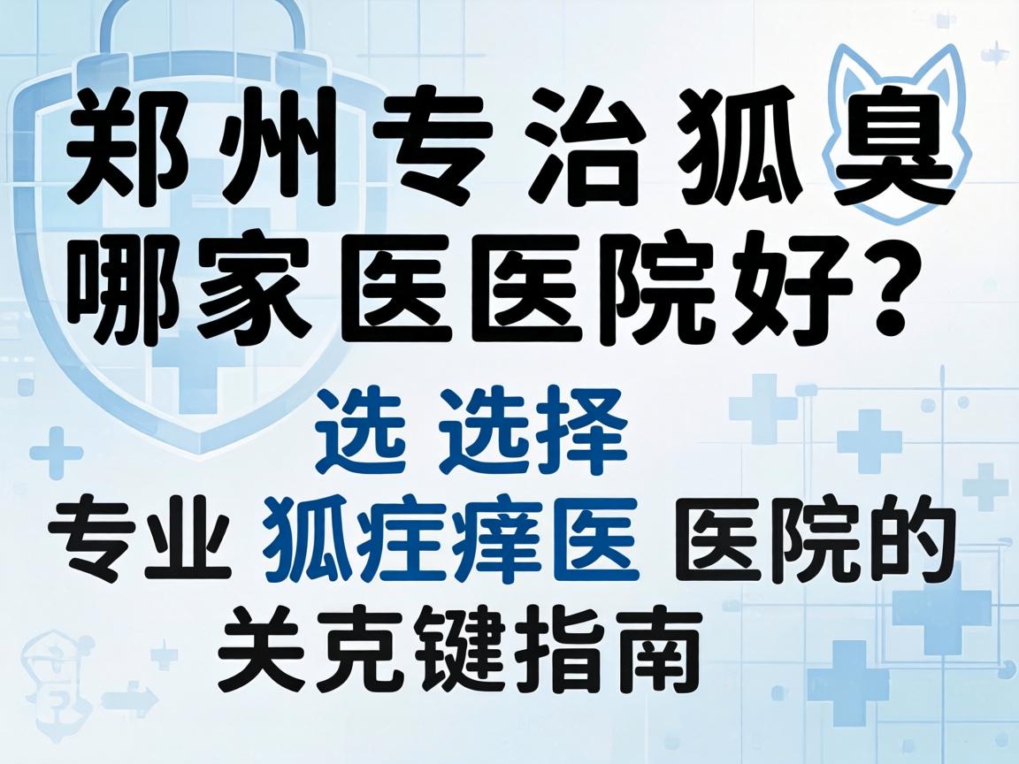 郑州专治狐臭哪家医院好？选择专业狐臭医院的关键指南