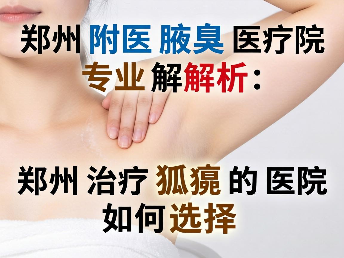 郑州附医腋臭医院专业解析,郑州治疗狐臭的医院如何选择 郑州附医腋臭医院专业解析,郑州治疗狐臭的医院如何选择