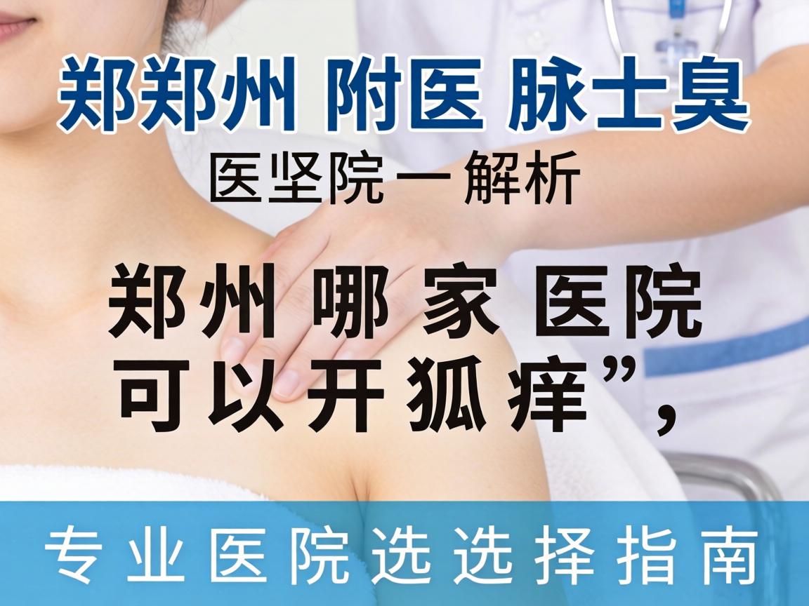 郑州附医腋臭医院解析，郑州哪家医院可以开狐臭，专业医院选择指南
