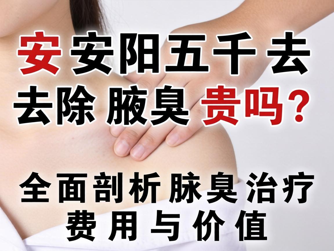 安阳五千去除腋臭贵吗？全面剖析腋臭治疗费用与价值
