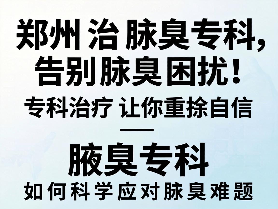 郑州治腋臭专科，告别腋臭困扰，专科治疗让你重拾自信—腋臭专科如何科学应对腋臭难题