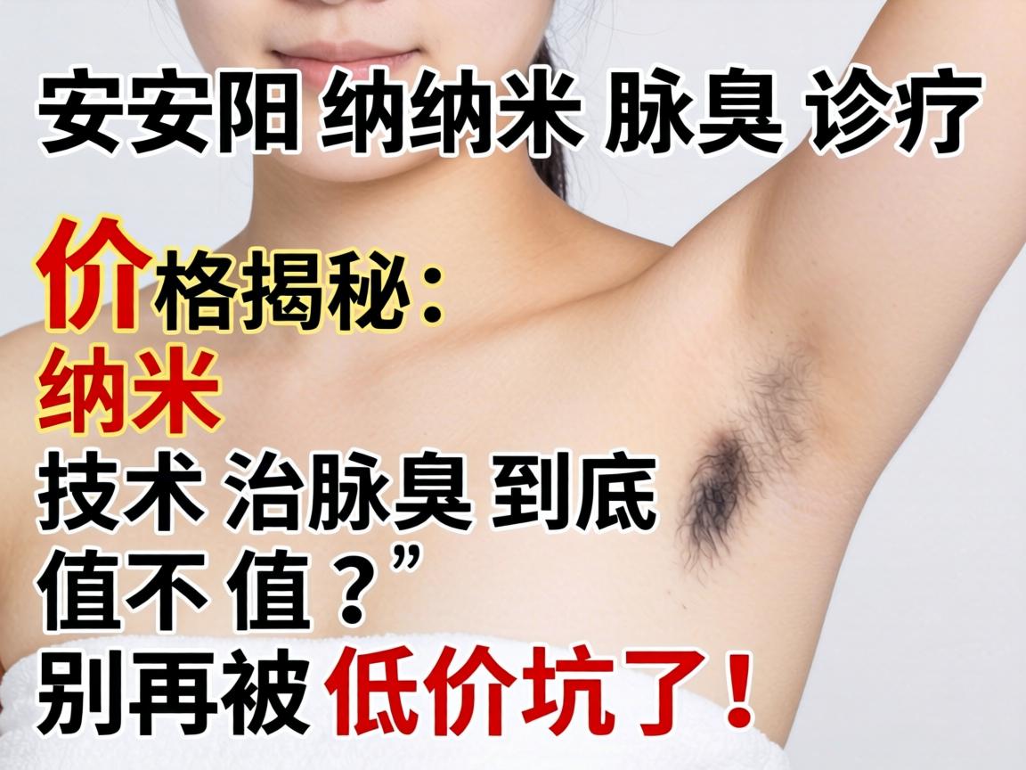 安阳纳米腋臭诊疗医院价格揭秘，纳米技术治腋臭到底值不值？别再被低价坑了！