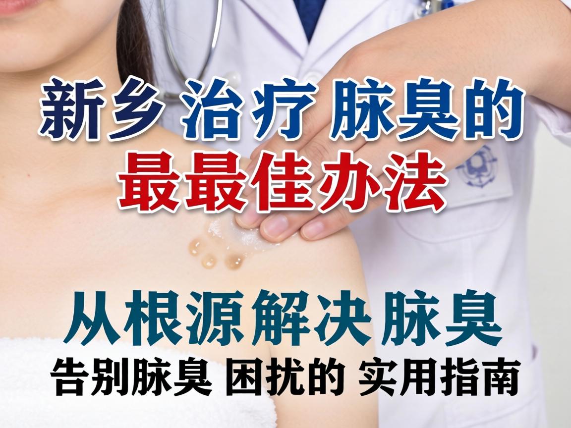 新乡治疗腋臭的最佳办法，从根源解决腋臭，告别腋臭困扰的实用指南