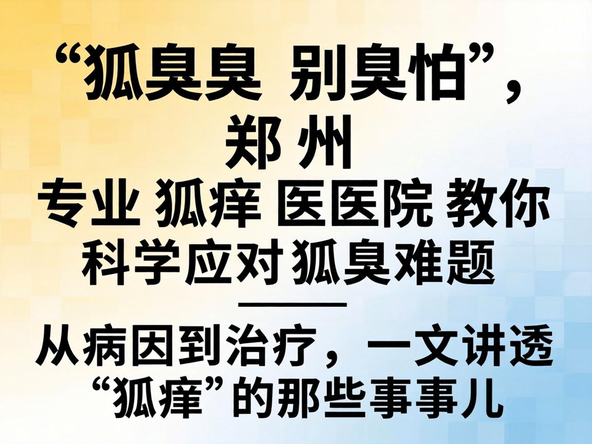 狐臭别怕,郑州专业狐臭医院教你科学应对狐臭难题—从病因到治疗,一文讲透狐臭的那些事儿 狐臭别怕,郑州专业狐臭医院教你科学应对狐臭难题—从病因到治疗,一文讲透狐臭的那些事儿