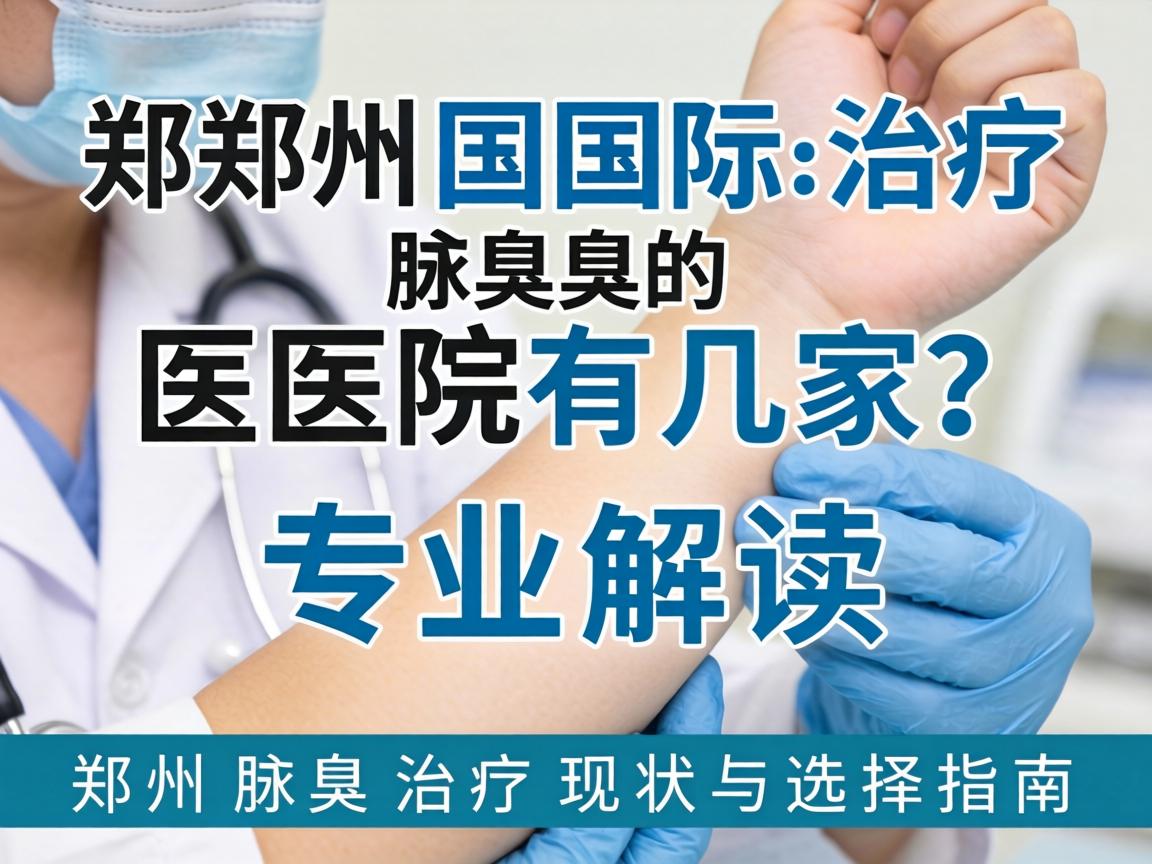 郑州国际治疗腋臭的医院有几家？专业解读郑州腋臭治疗现状与选择指南
