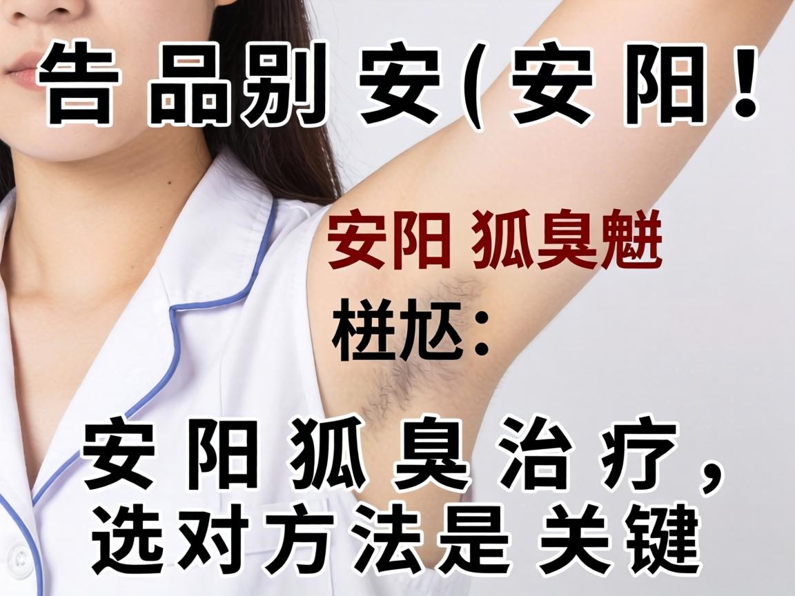 告别安阳狐臭尴尬！安阳狐臭治疗，选对方法是关键
