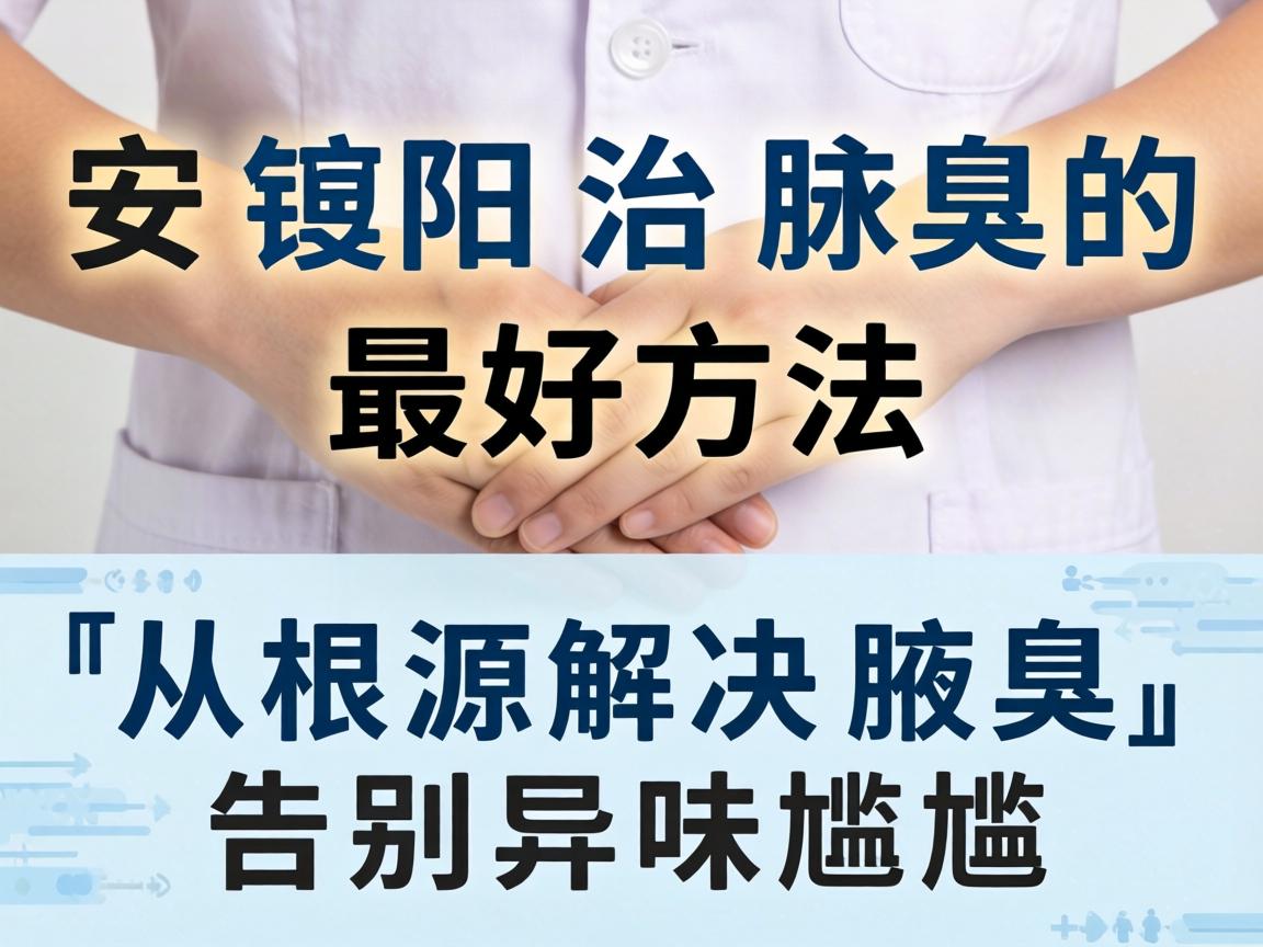 安阳治腋臭的最好方法，从根源解决腋臭，告别异味尴尬