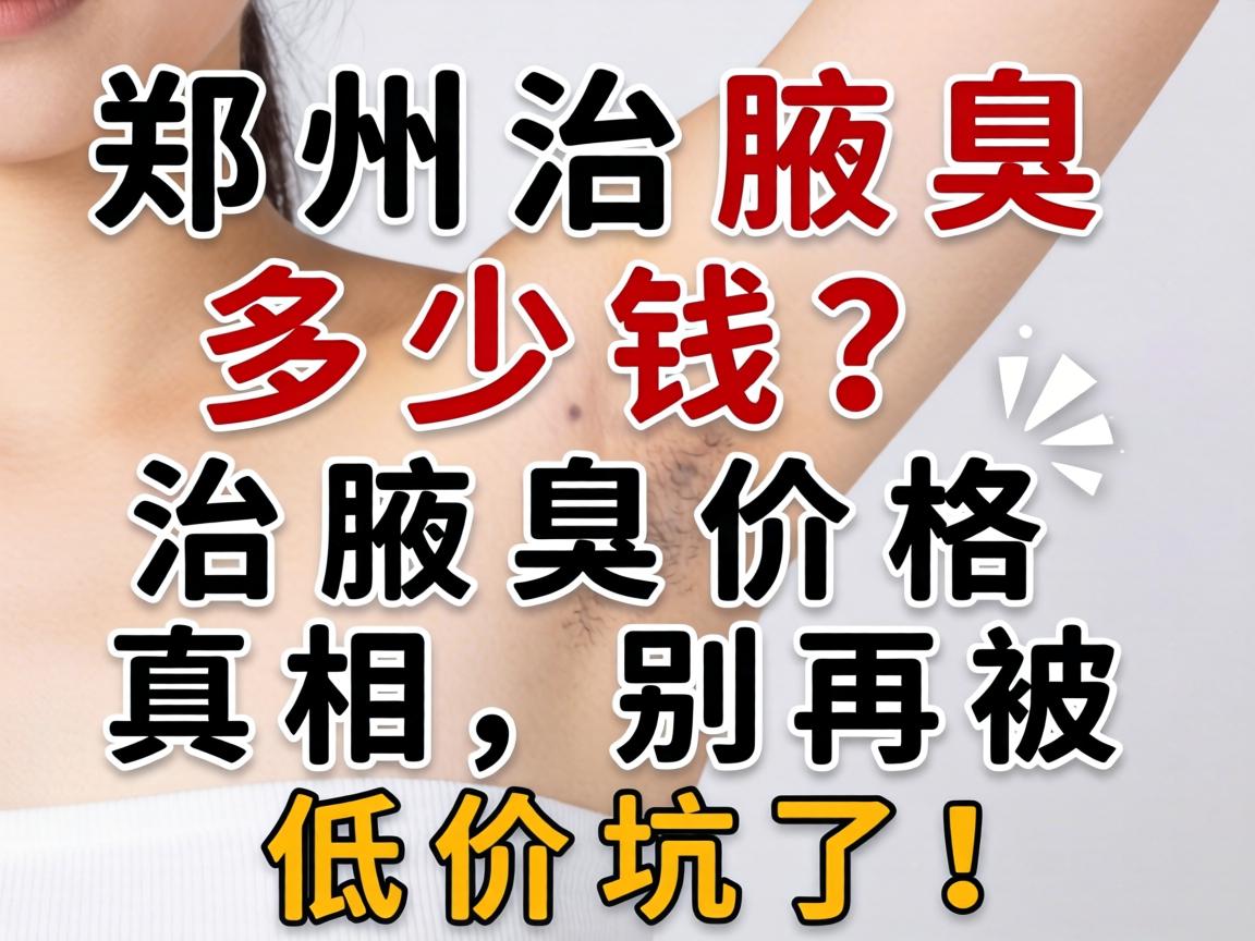 在郑州治腋臭多少钱？治腋臭价格真相，别再被低价坑了！