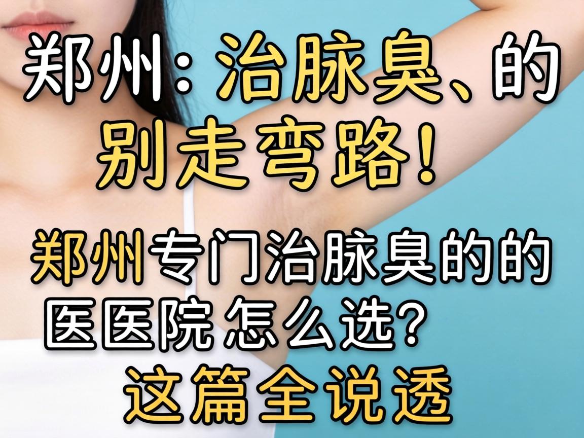 郑州治腋臭，别走弯路！郑州专门治腋臭的医院怎么选？这篇全说透