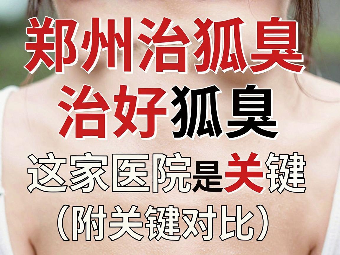 郑州治狐臭医院怎么选？治好狐臭，这家医院是关键（附关键对比）