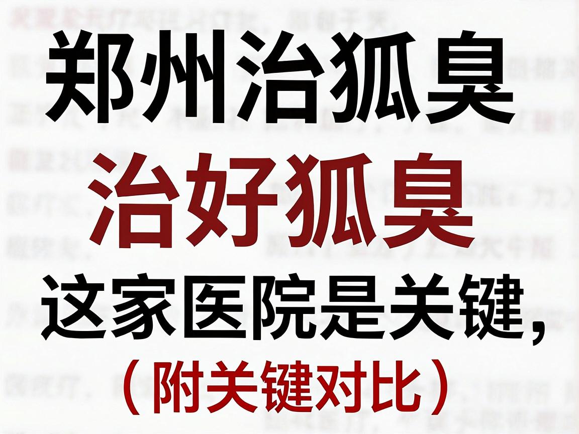 郑州治狐臭医院怎么选？治好狐臭，这家医院是关键（附关键对比）