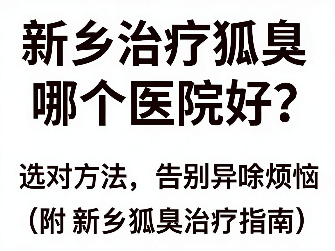 新乡治疗狐臭哪个医院好？选对方法，告别异味烦恼（附新乡狐臭治疗指南）