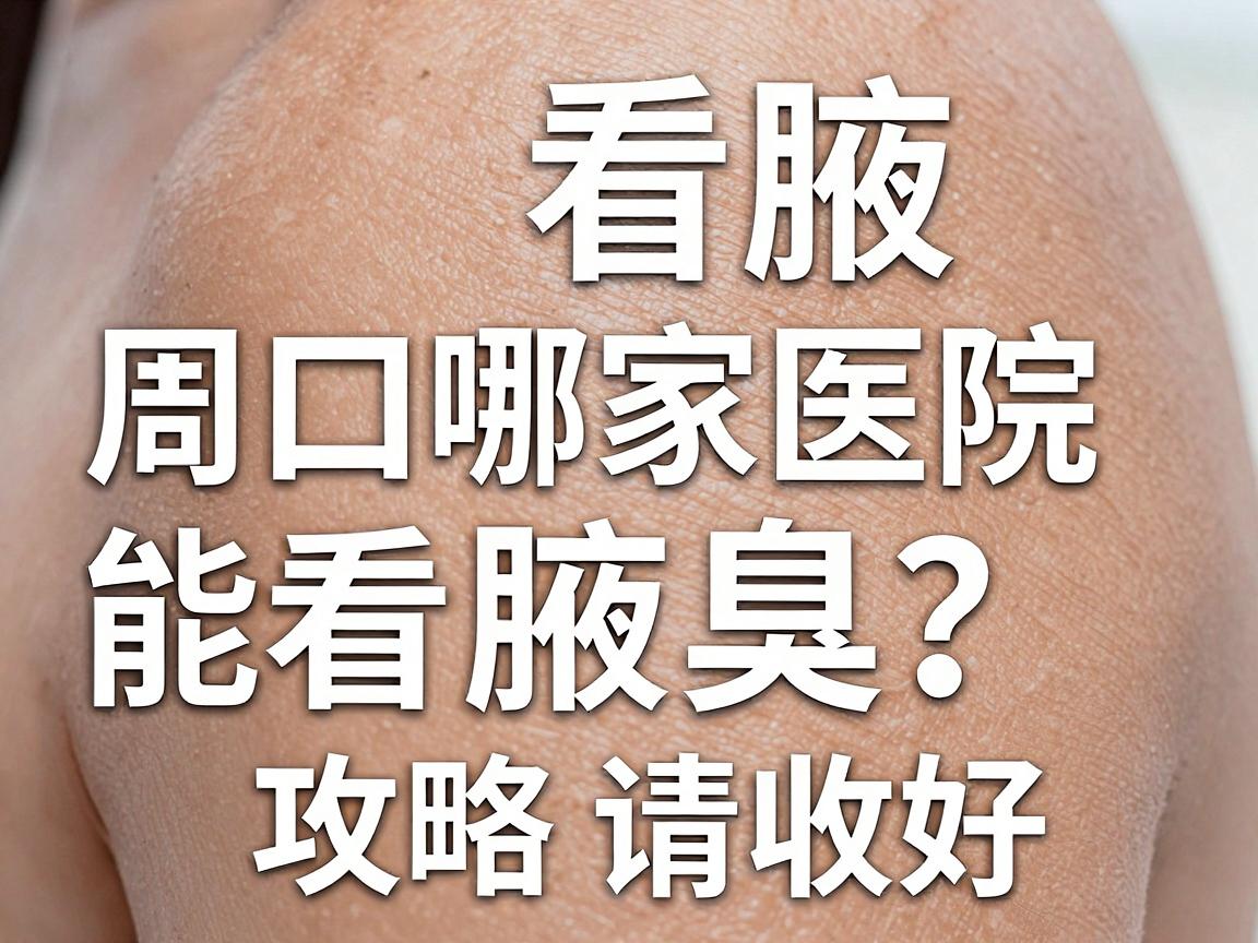 周口看腋臭，周口哪家医院能看腋臭？这份攻略请收好