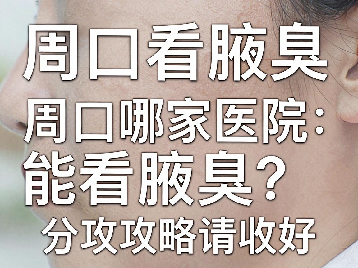 周口看腋臭，周口哪家医院能看腋臭？这份攻略请收好