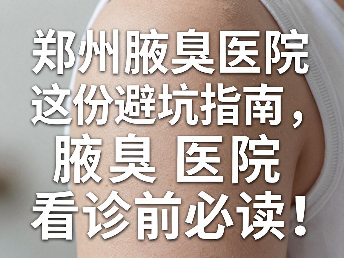 腋臭手术医院怎么选？郑州腋臭医院这份避坑指南，腋臭医院看诊前必读！