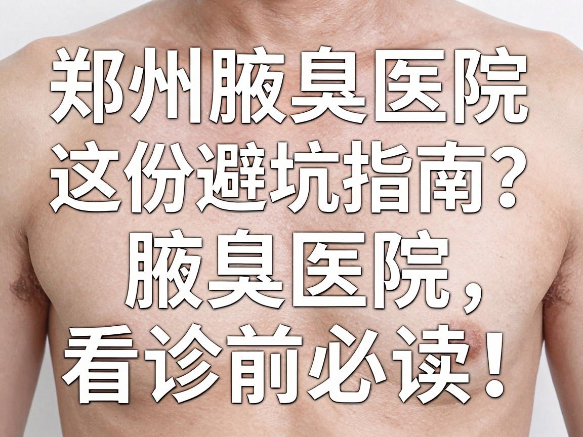 腋臭手术医院怎么选？郑州腋臭医院这份避坑指南，腋臭医院看诊前必读！