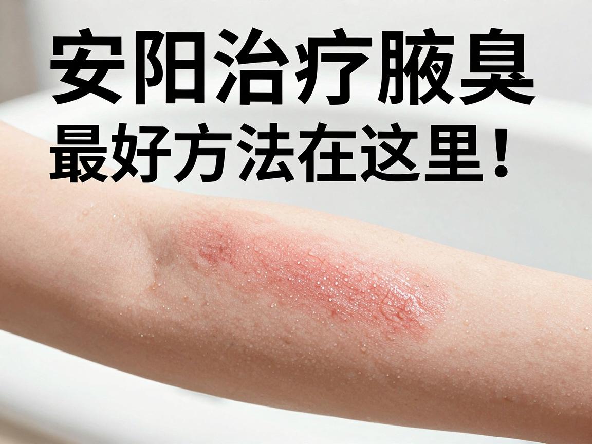 安阳治疗腋臭，最好方法在这里！告别腋臭尴尬，重获清新自信
