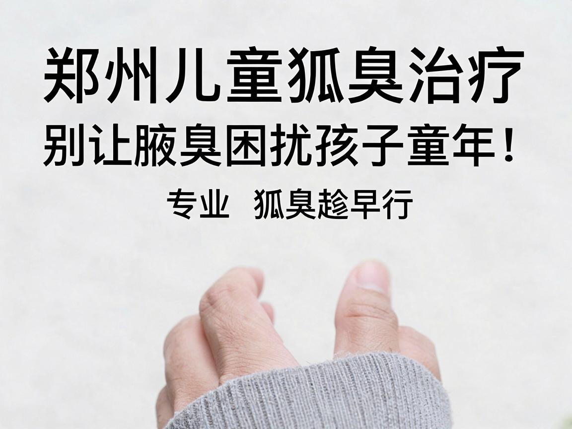 郑州儿童狐臭治疗，别让腋臭困扰孩子童年，专业治疗狐臭趁早行动