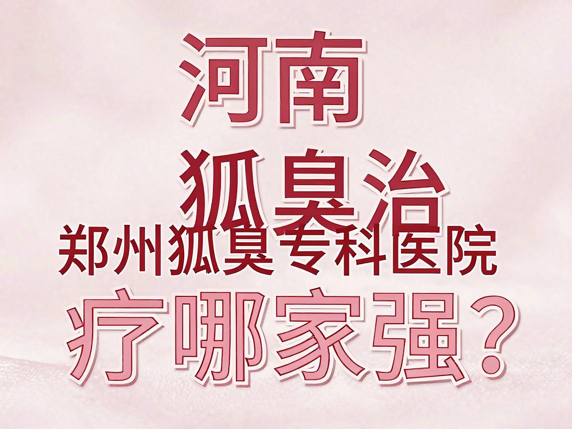 河南狐臭治疗哪家强？郑州狐臭专科医院的专业解答来了