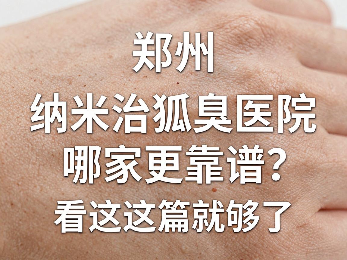 郑州纳米治狐臭医院怎么选？纳米治狐臭医院哪家更靠谱？看这篇就够了