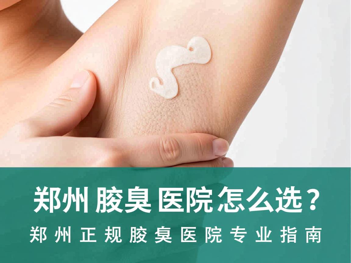 郑州腋臭医院怎么选?郑州正规腋臭医院专业指南 郑州腋臭医院怎么选?郑州正规腋臭医院专业指南