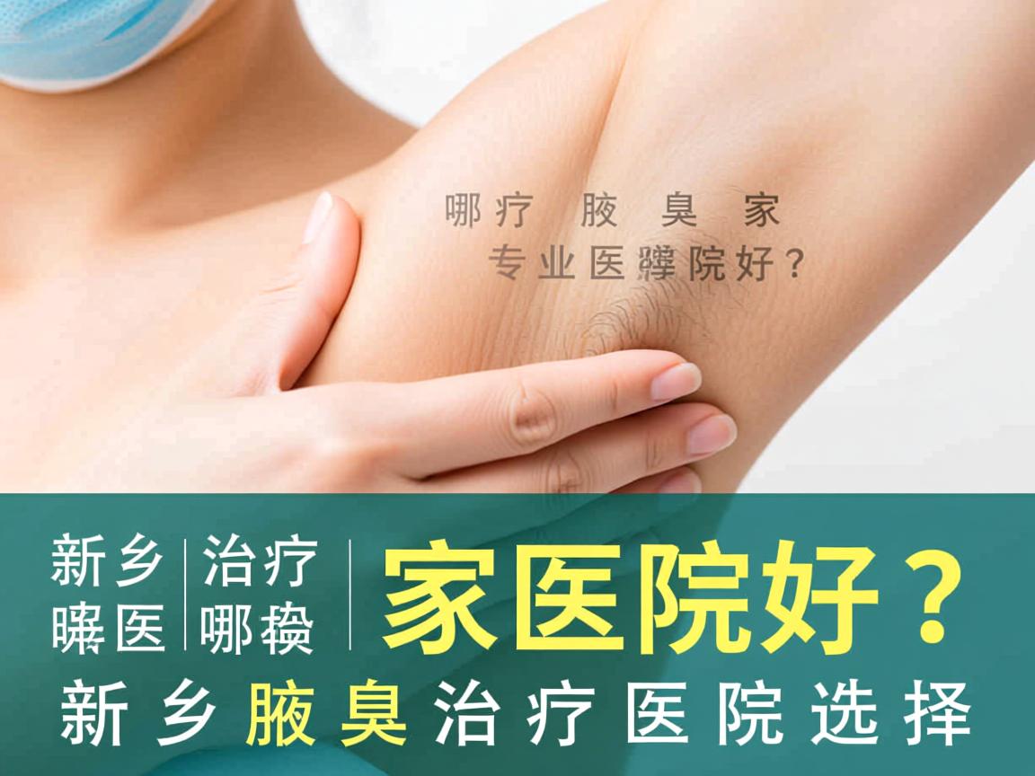 新乡治疗腋臭哪家医院好？专业解析新乡腋臭治疗医院选择
