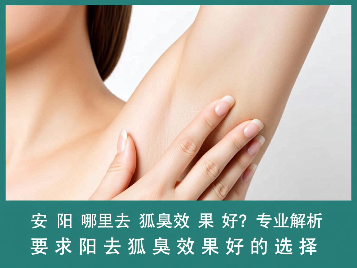 安阳哪里去狐臭效果好？专业解析安阳去狐臭效果好的选择