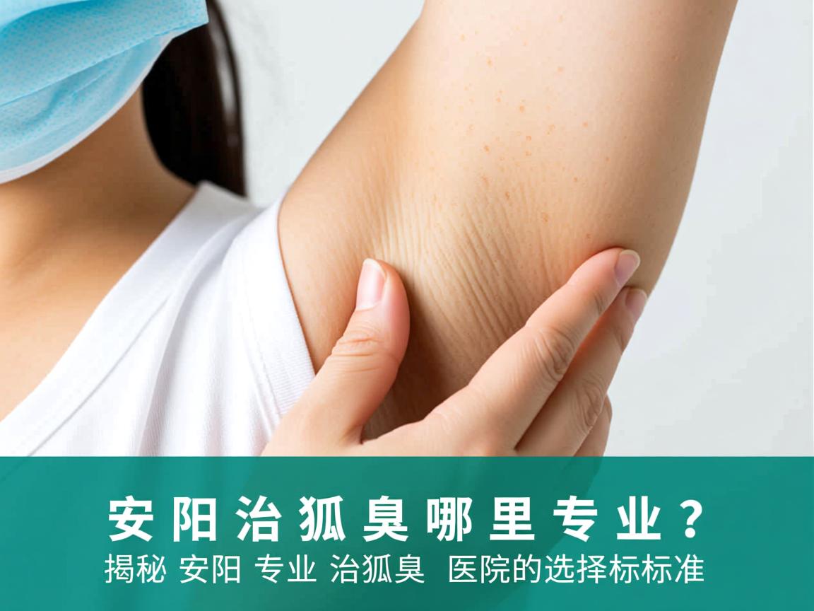 安阳治狐臭哪里专业？揭秘安阳专业治狐臭医院的选择标准