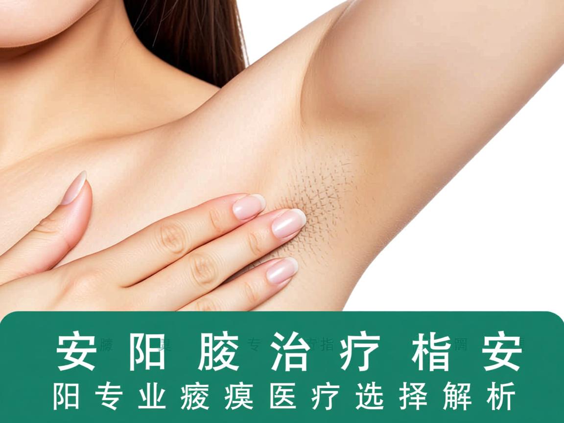 安阳腋臭治疗指南，安阳专业腋臭医疗选择解析