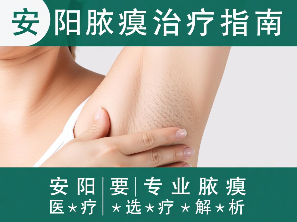 安阳腋臭治疗指南，安阳专业腋臭医疗选择解析