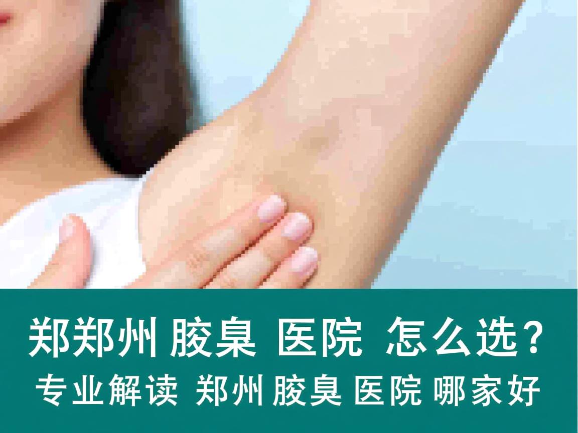 郑州腋臭医院怎么选?专业解读郑州腋臭医院哪家好 郑州腋臭医院怎么选?专业解读郑州腋臭医院哪家好
