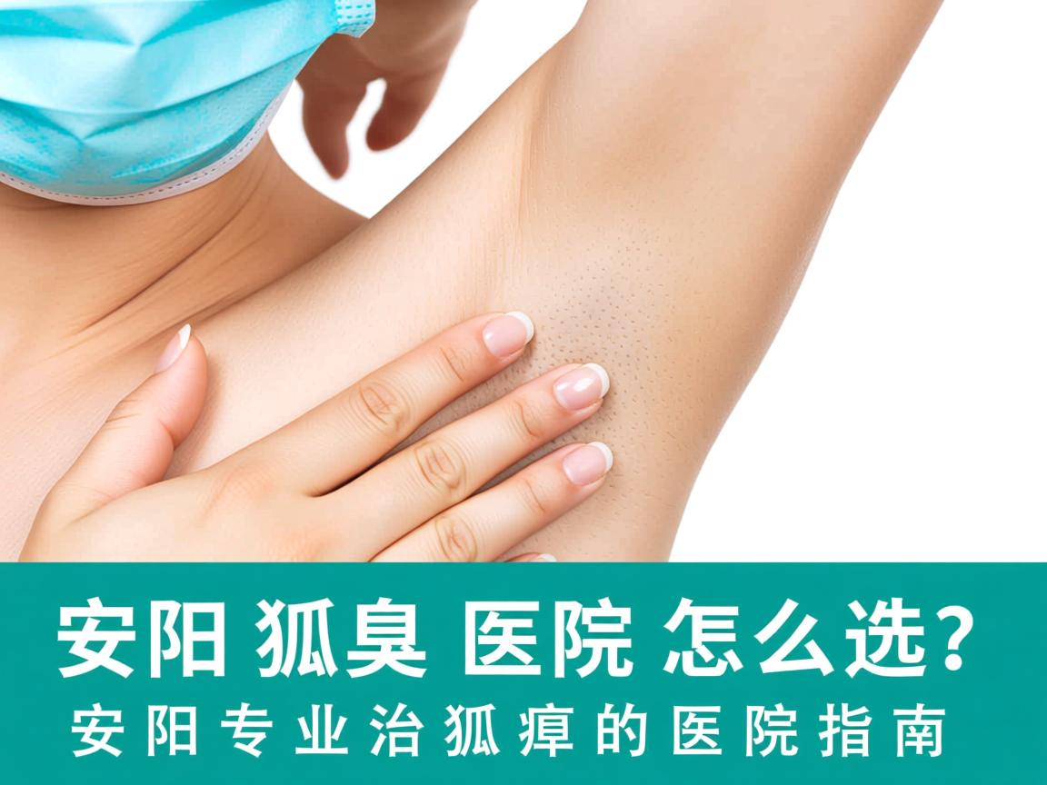 安阳狐臭医院怎么选?安阳专业治狐臭的医院指南 安阳狐臭医院怎么选?安阳专业治狐臭的医院指南