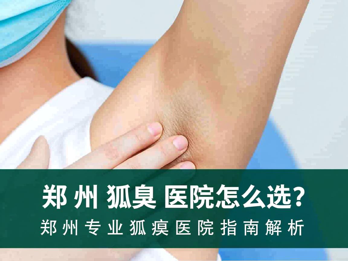 郑州狐臭医院怎么选？郑州专业狐臭医院指南解析