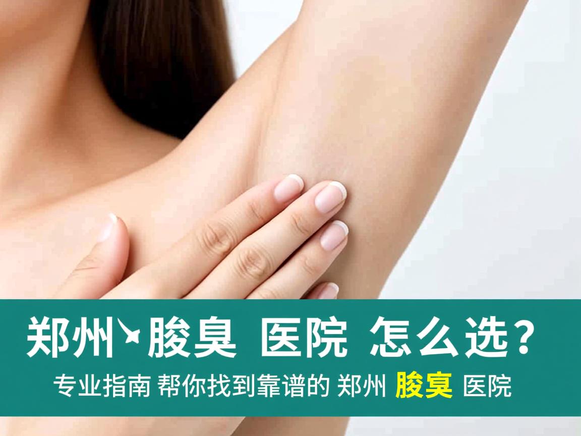 郑州腋臭医院怎么选？专业指南帮你找到靠谱的郑州腋臭医院
