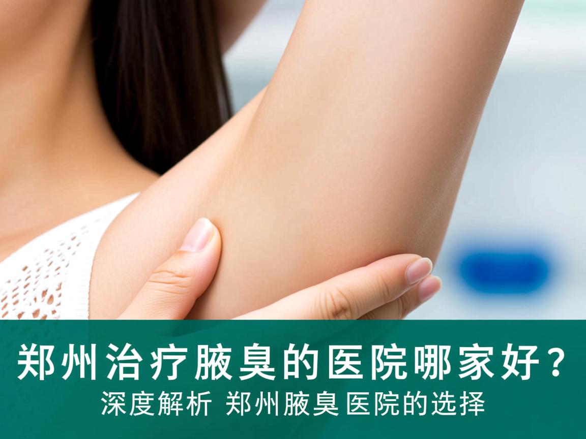 郑州治疗腋臭的医院哪家好？深度解析郑州腋臭医院的选择