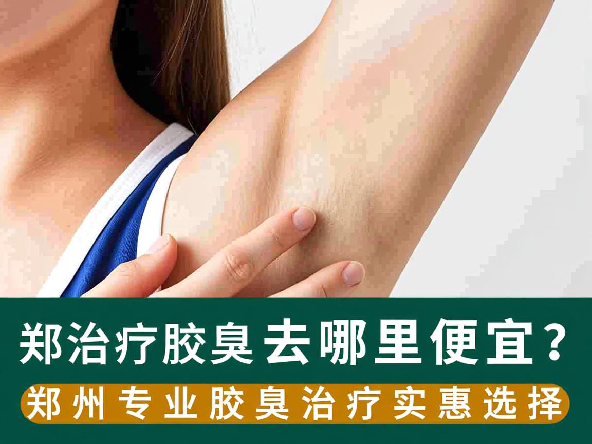 郑州治疗腋臭去哪里便宜？郑州专业腋臭治疗实惠选择