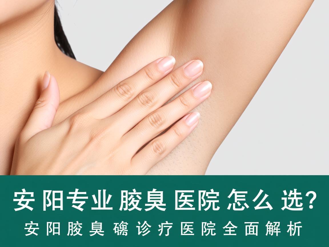 安阳专业腋臭医院怎么选？安阳腋臭诊疗医院全面解析
