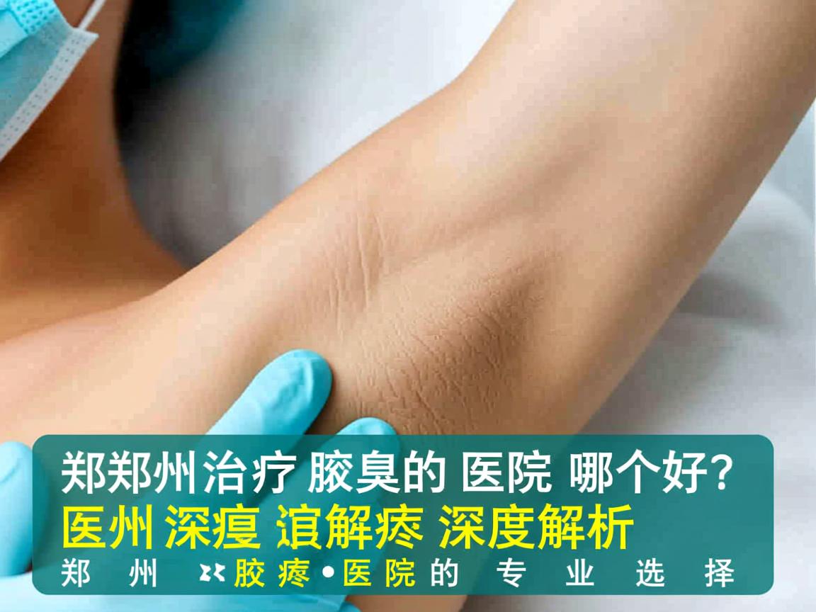 郑州治疗腋臭的医院哪个好？深度解析郑州腋臭医院的专业选择