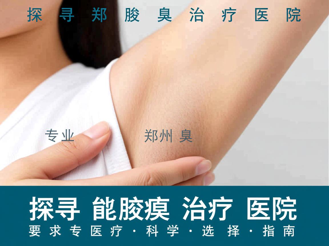 探寻郑州腋臭治疗医院，郑州专业腋臭治疗医院的科学选择指南