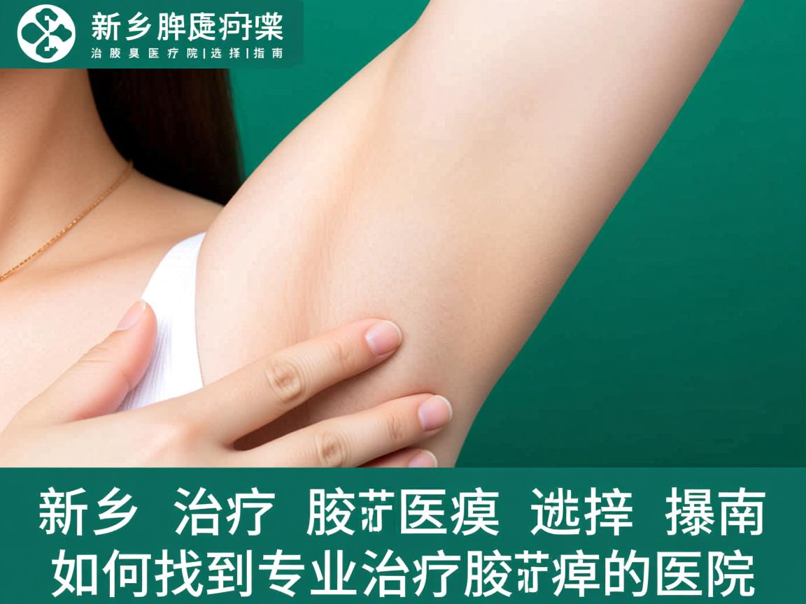 新乡治疗腋臭医院选择指南，如何找到专业治疗腋臭的医院
