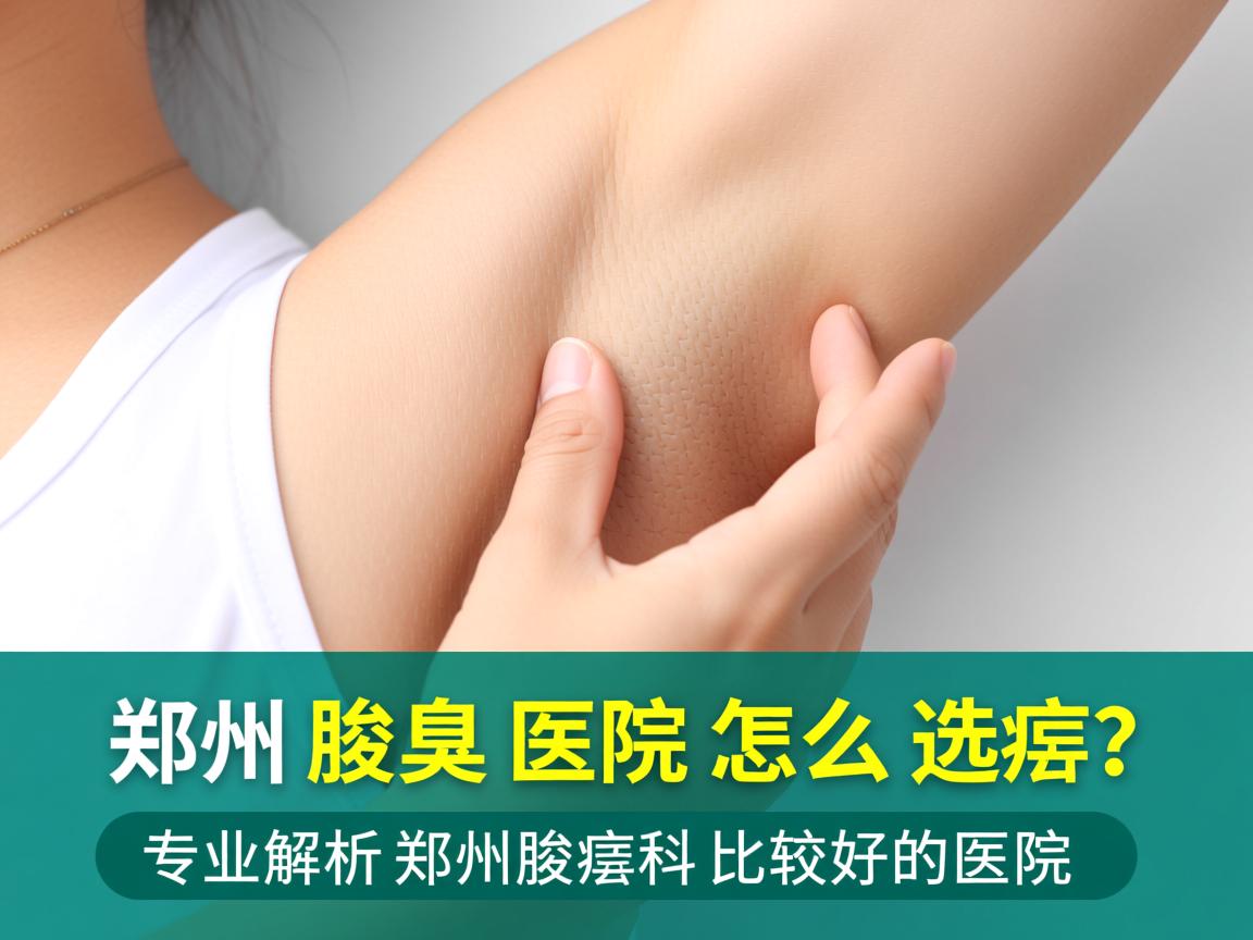郑州腋臭医院怎么选？专业解析郑州腋臭科比较好的医院