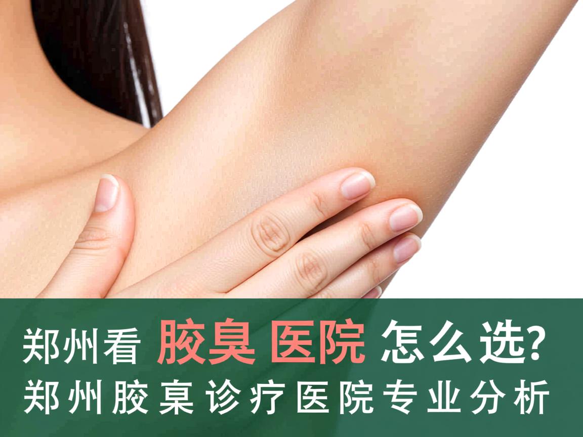 郑州看腋臭医院怎么选？郑州腋臭诊疗医院专业分析